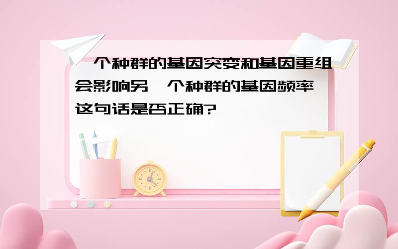 一个种群的基因突变和基因重组会影响另一个种群的基因频率,这句话是否正确?