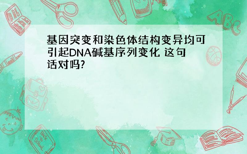 基因突变和染色体结构变异均可引起DNA碱基序列变化 这句话对吗?