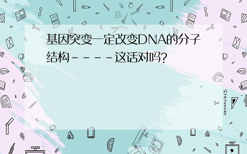 基因突变一定改变DNA的分子结构----这话对吗?