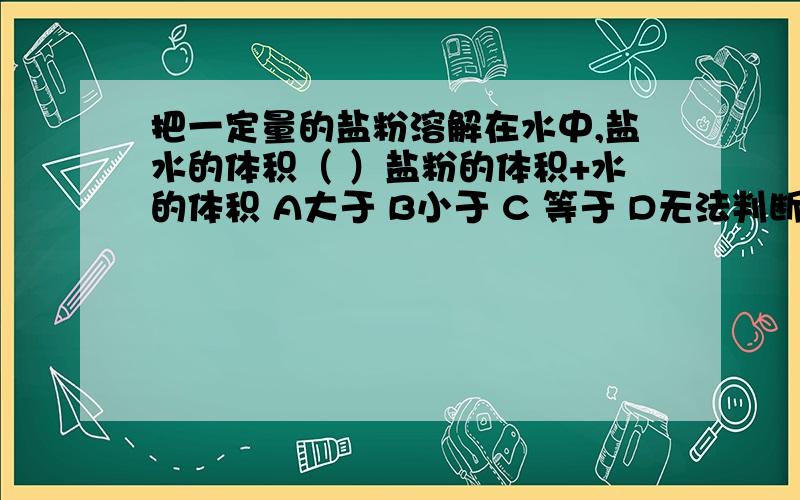 把一定量的盐粉溶解在水中,盐水的体积（ ）盐粉的体积+水的体积 A大于 B小于 C 等于 D无法判断 这是选择
