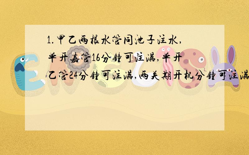 1.甲乙两根水管同池子注水,单开嘉管16分钟可注满,单开乙管24分钟可注满,两关期开机分钟可注满?