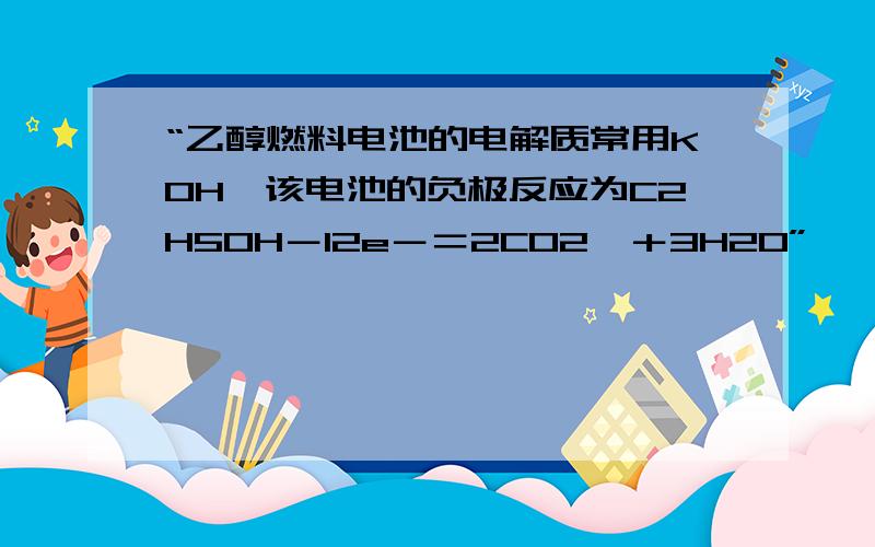 “乙醇燃料电池的电解质常用KOH,该电池的负极反应为C2H5OH－12e－＝2CO2↑＋3H2O”