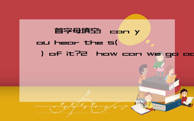 一、首字母填空1、can you hear the s( ) of it?2、how can we go across