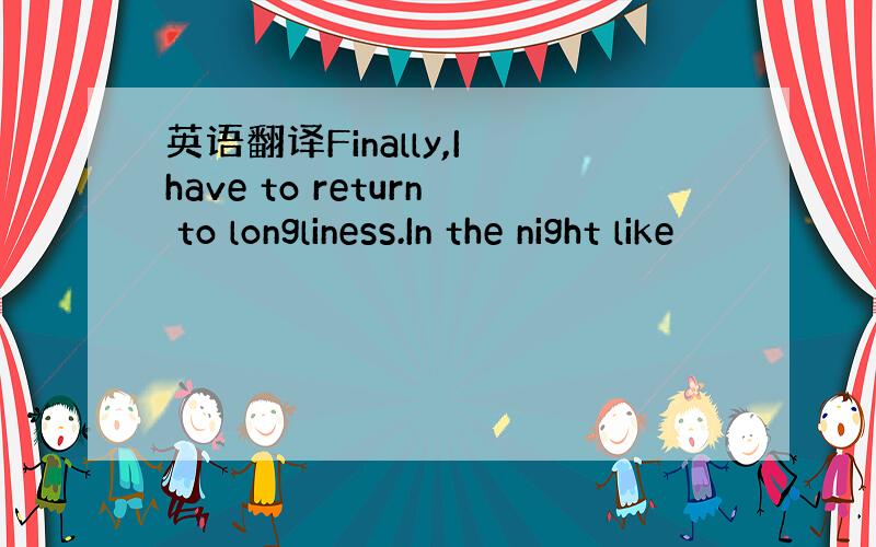 英语翻译Finally,I have to return to longliness.In the night like