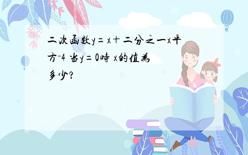 二次函数y=x＋二分之一x平方－4 当y=0时 x的值为多少?