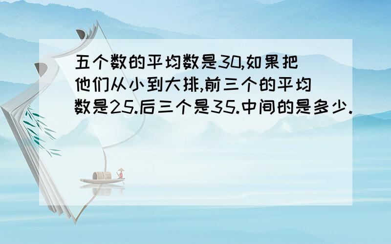 五个数的平均数是30,如果把他们从小到大排,前三个的平均数是25.后三个是35.中间的是多少.