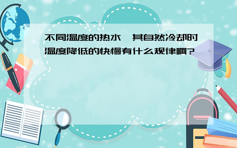 不同温度的热水,其自然冷却时温度降低的快慢有什么规律啊?