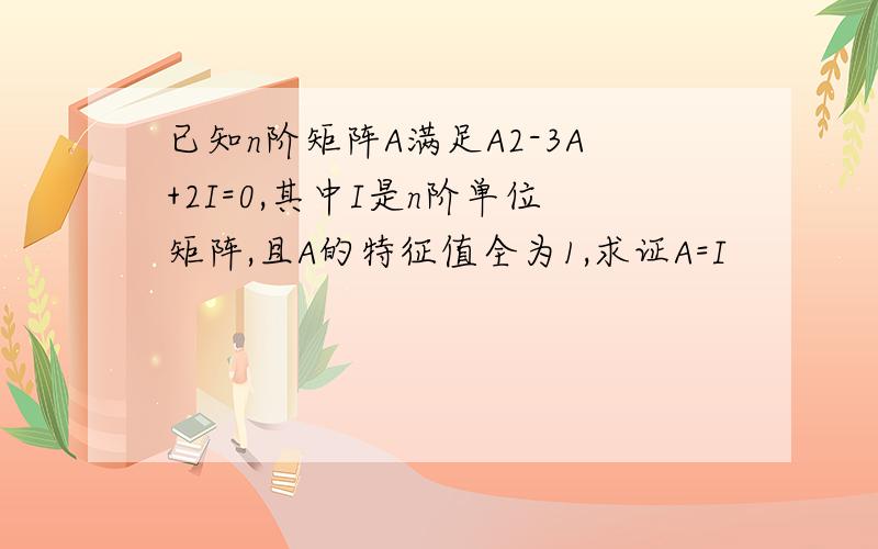 已知n阶矩阵A满足A2-3A+2I=0,其中I是n阶单位矩阵,且A的特征值全为1,求证A=I