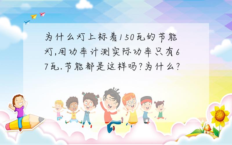 为什么灯上标着150瓦的节能灯,用功率计测实际功率只有67瓦.节能都是这样吗?为什么?