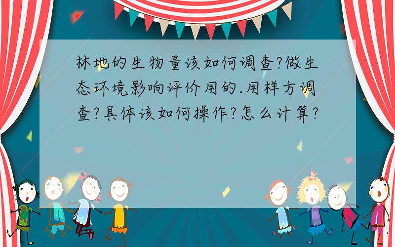 林地的生物量该如何调查?做生态环境影响评价用的.用样方调查?具体该如何操作?怎么计算?