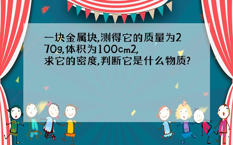 一块金属块,测得它的质量为270g,体积为100cm2,求它的密度,判断它是什么物质?