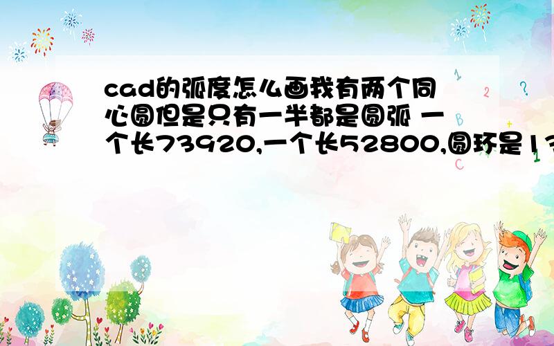 cad的弧度怎么画我有两个同心圆但是只有一半都是圆弧 一个长73920,一个长52800,圆环是13900两个圆弧上都有