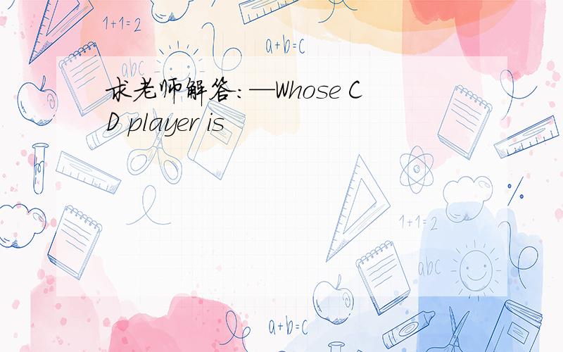 求老师解答：—Whose CD player is