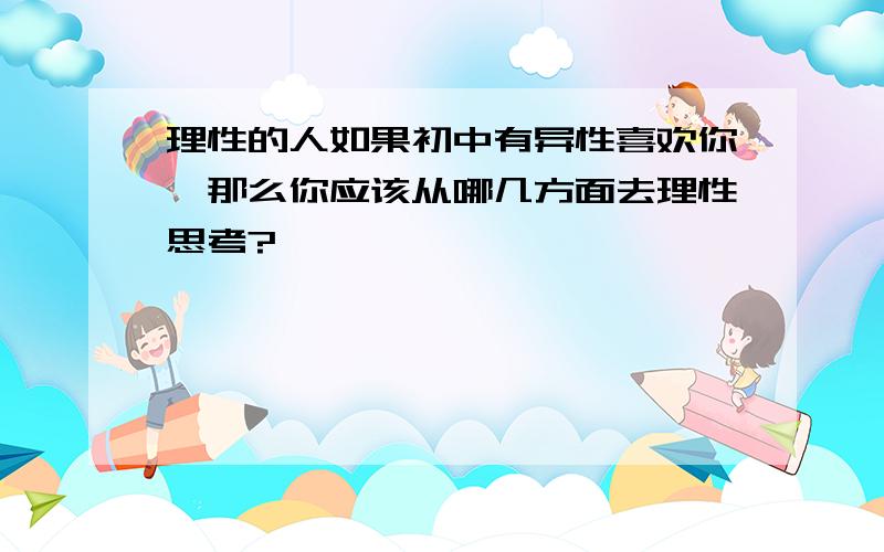 理性的人如果初中有异性喜欢你,那么你应该从哪几方面去理性思考?