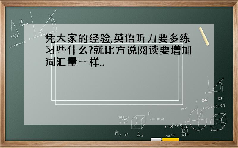 凭大家的经验,英语听力要多练习些什么?就比方说阅读要增加词汇量一样..