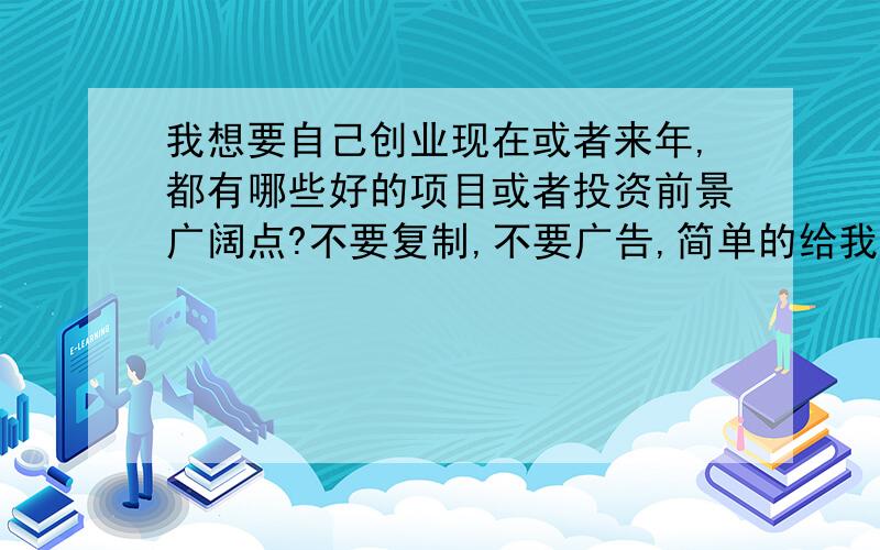 我想要自己创业现在或者来年,都有哪些好的项目或者投资前景广阔点?不要复制,不要广告,简单的给我介绍一下,分析一下前景即可