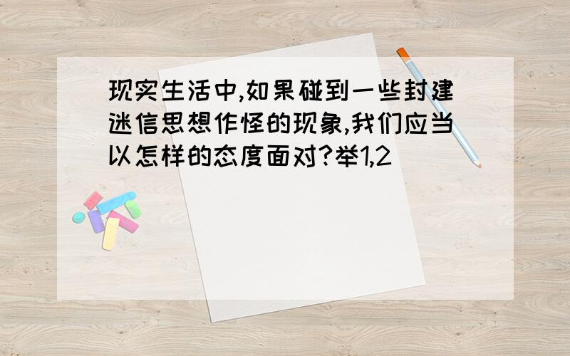 现实生活中,如果碰到一些封建迷信思想作怪的现象,我们应当以怎样的态度面对?举1,2