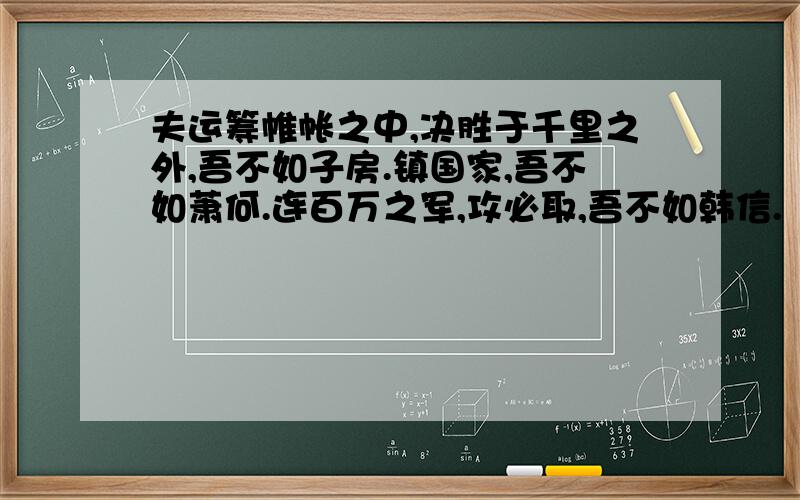 夫运筹帷帐之中,决胜于千里之外,吾不如子房.镇国家,吾不如萧何.连百万之军,攻必取,吾不如韩信.