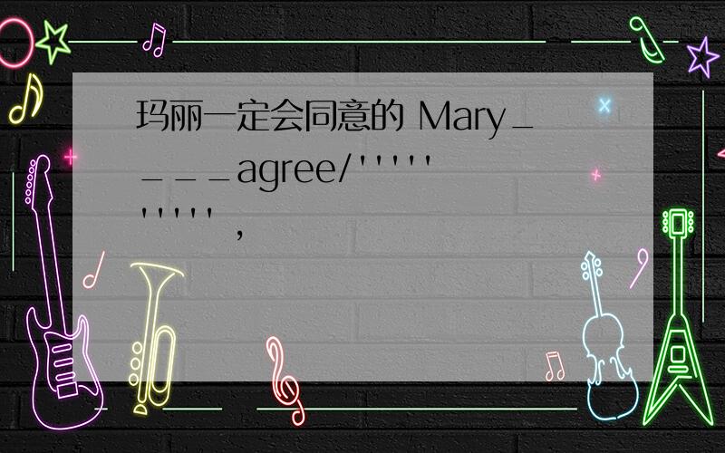 玛丽一定会同意的 Mary____agree/'''''''''' ,