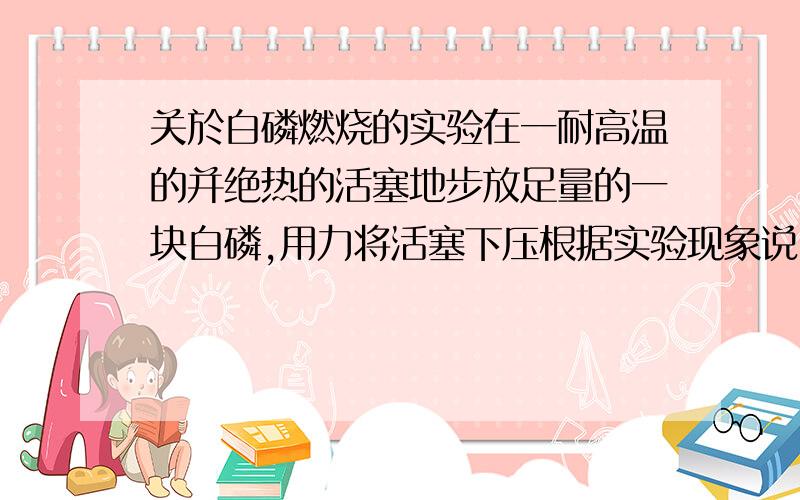 关於白磷燃烧的实验在一耐高温的并绝热的活塞地步放足量的一块白磷,用力将活塞下压根据实验现象说明了___________,