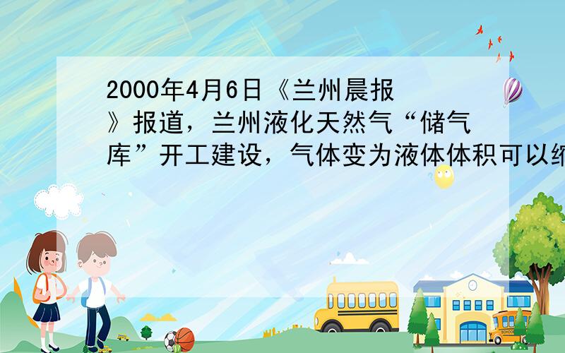 2000年4月6日《兰州晨报》报道，兰州液化天然气“储气库”开工建设，气体变为液体体积可以缩小600倍，可有效解决冬夏两