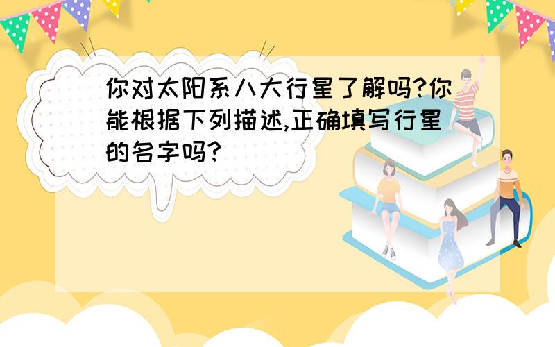 你对太阳系八大行星了解吗?你能根据下列描述,正确填写行星的名字吗?