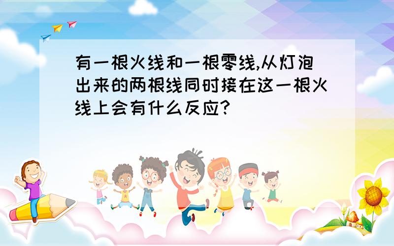 有一根火线和一根零线,从灯泡出来的两根线同时接在这一根火线上会有什么反应?