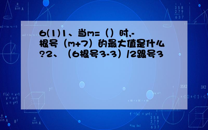 6(1)1、当m=（）时,-根号（m+7）的最大值是什么?2、（6根号3-3）/2跟号3