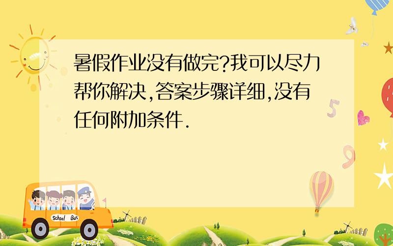 暑假作业没有做完?我可以尽力帮你解决,答案步骤详细,没有任何附加条件.