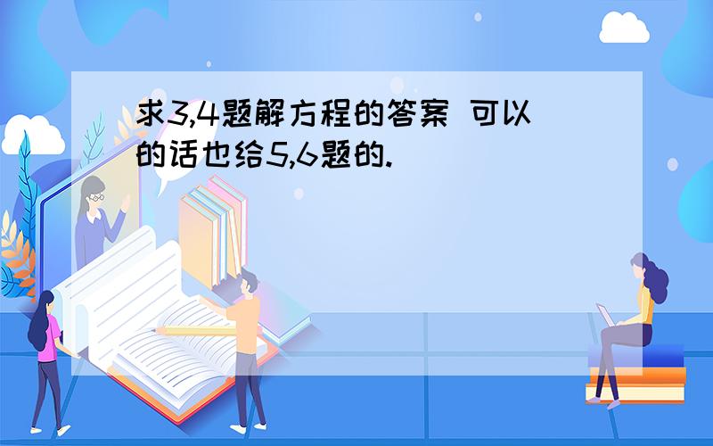 求3,4题解方程的答案 可以的话也给5,6题的.