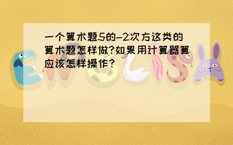 一个算术题5的-2次方这类的算术题怎样做?如果用计算器算应该怎样操作？