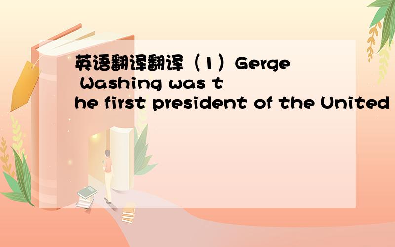 英语翻译翻译（1）Gerge Washing was the first president of the United