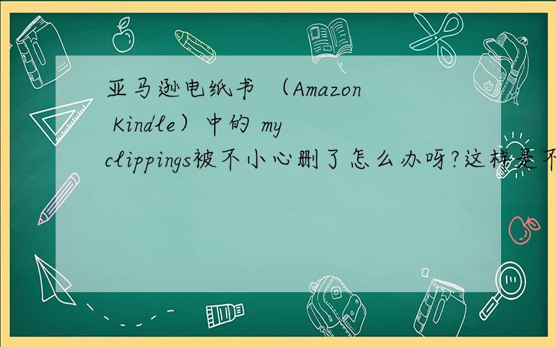 亚马逊电纸书 （Amazon Kindle）中的 my clippings被不小心删了怎么办呀?这样是不是就不可以写No