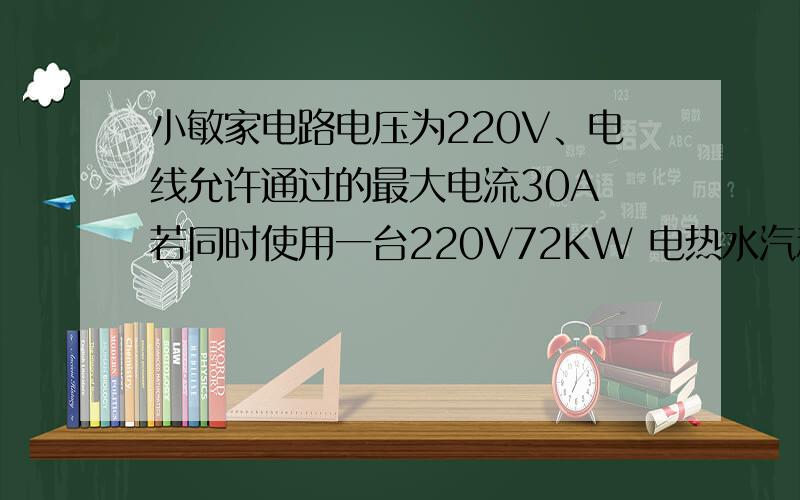 小敏家电路电压为220V、电线允许通过的最大电流30A 若同时使用一台220V72KW 电热水汽和一台220V2.8KW