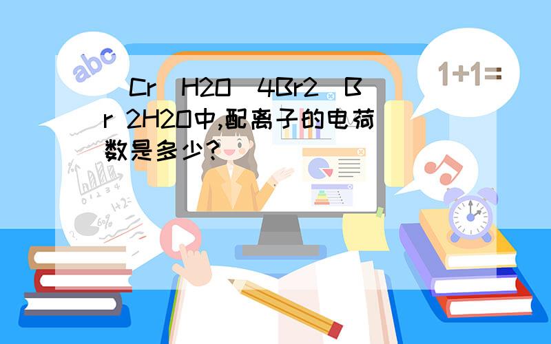 [Cr(H2O)4Br2]Br 2H2O中,配离子的电荷数是多少?