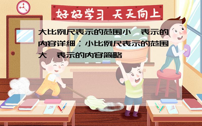 大比例尺表示的范围小,表示的内容详细；小比例尺表示的范围大,表示的内容简略