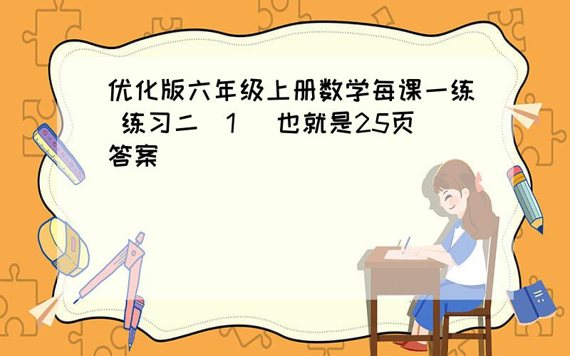 优化版六年级上册数学每课一练 练习二(1) 也就是25页答案