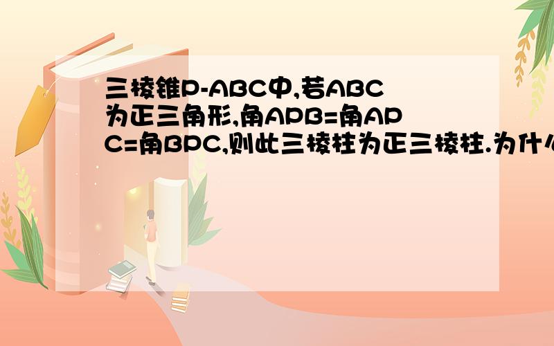 三棱锥P-ABC中,若ABC为正三角形,角APB=角APC=角BPC,则此三棱柱为正三棱柱.为什么错了