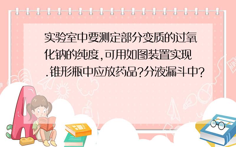 实验室中要测定部分变质的过氧化钠的纯度,可用如图装置实现.锥形瓶中应放药品?分液漏斗中?