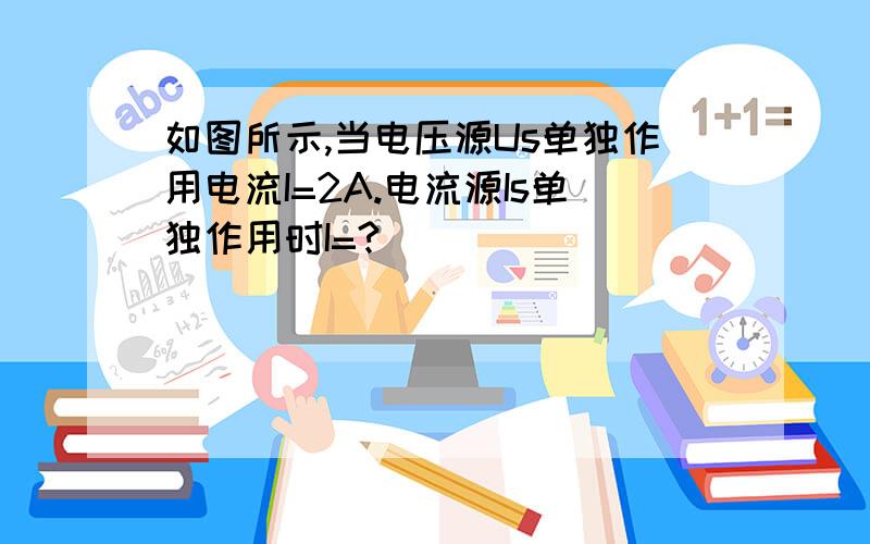 如图所示,当电压源Us单独作用电流I=2A.电流源Is单独作用时I=?