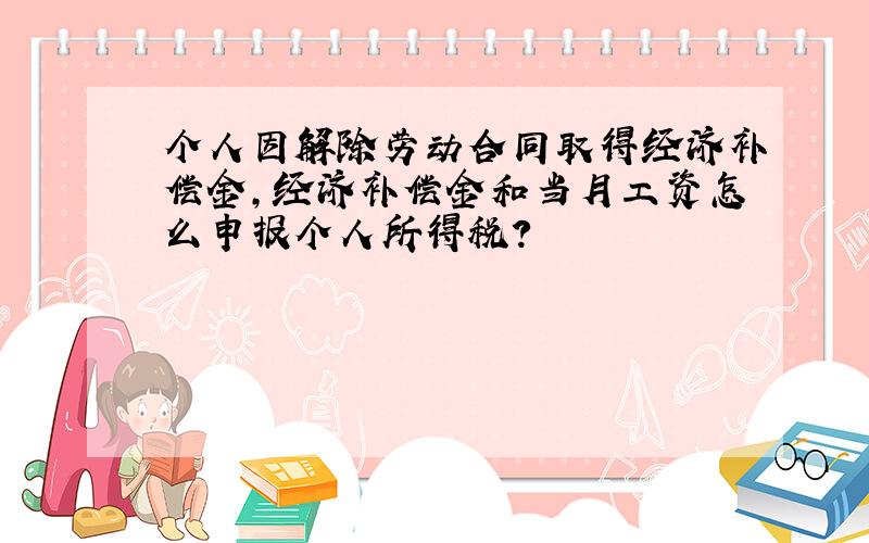 个人因解除劳动合同取得经济补偿金,经济补偿金和当月工资怎么申报个人所得税?