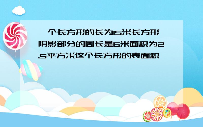 一个长方形的长为15米长方形阴影部分的周长是6米面积为2.5平方米这个长方形的表面积