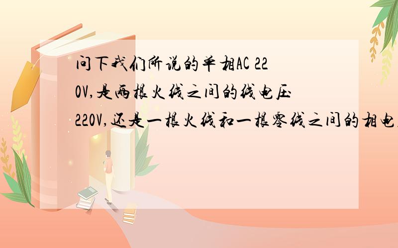 问下我们所说的单相AC 220V,是两根火线之间的线电压220V,还是一根火线和一根零线之间的相电压是220V,