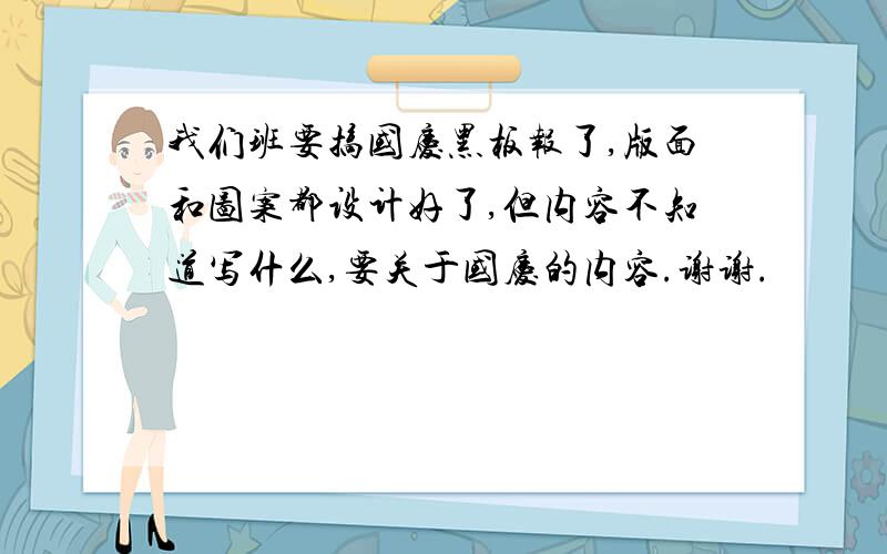 我们班要搞国庆黑板报了,版面和图案都设计好了,但内容不知道写什么,要关于国庆的内容.谢谢.