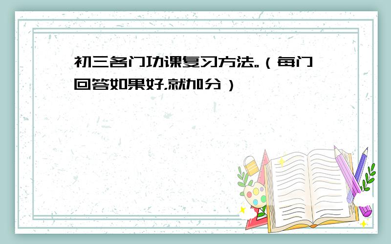 初三各门功课复习方法。（每门回答如果好，就加分）