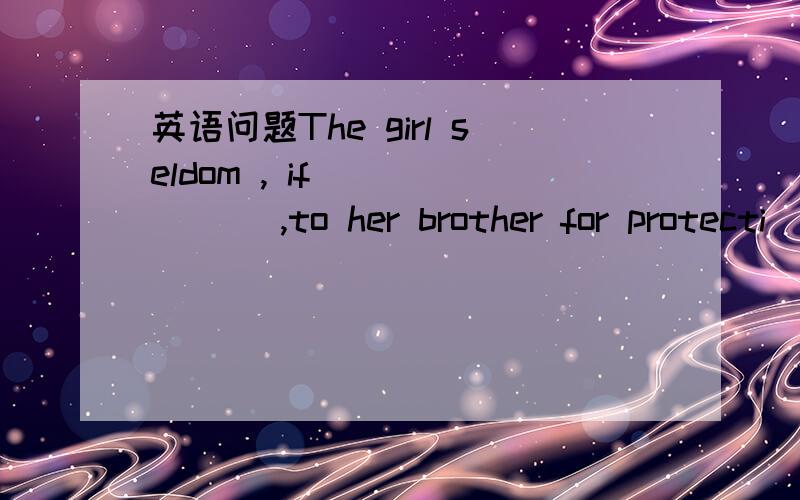 英语问题The girl seldom , if ______ ,to her brother for protecti