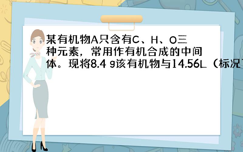 某有机物A只含有C、H、O三种元素，常用作有机合成的中间体。现将8.4 g该有机物与14.56L（标况下）O 2 经完全