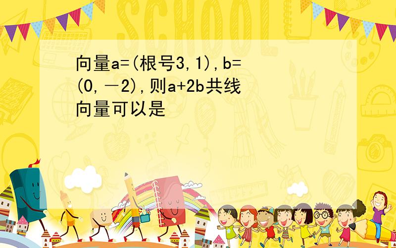 向量a=(根号3,1),b=(0,－2),则a+2b共线向量可以是