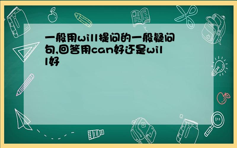 一般用will提问的一般疑问句,回答用can好还是will好