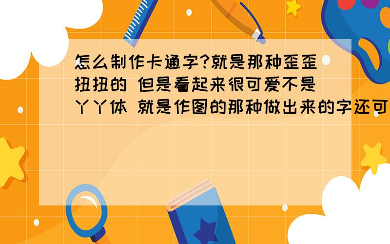 怎么制作卡通字?就是那种歪歪扭扭的 但是看起来很可爱不是丫丫体 就是作图的那种做出来的字还可以动的 有没有那种软件呀?